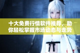 十大免費行情軟件推薦，助你輕松掌握市場動態與走勢分析