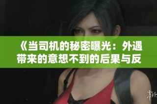 《當(dāng)司機(jī)的秘密曝光：外遇帶來的意想不到的后果與反思》