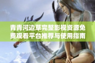 青青河邊草完整影視資源免費觀看平臺推薦與使用指南(2)