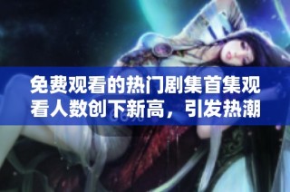 免費觀看的熱門劇集首集觀看人數創下新高，引發熱潮