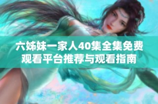 六姊妹一家人40集全集免費(fèi)觀看平臺推薦與觀看指南