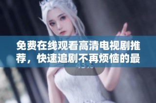 免費在線觀看高清電視劇推薦，快速追劇不再煩惱的最佳選擇