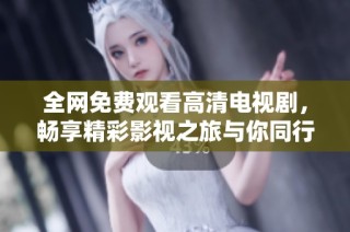 全網免費觀看高清電視劇，暢享精彩影視之旅與你同行