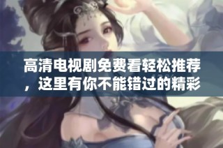 高清電視劇免費(fèi)看輕松推薦，這里有你不能錯(cuò)過的精彩劇集選擇
