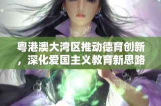 粵港澳大灣區推動德育創新，深化愛國主義教育新思路