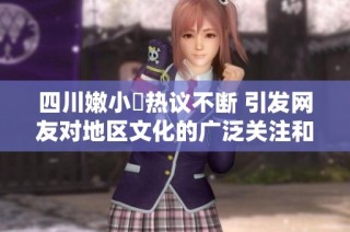 四川嫩小槡熱議不斷 引發(fā)網(wǎng)友對地區(qū)文化的廣泛關(guān)注和討論