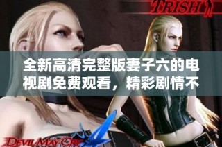 全新高清完整版妻子六的電視劇免費(fèi)觀看，精彩劇情不容錯(cuò)過(guò)