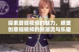 探索蘑菇視頻的魅力，感受創意短視頻的新潮流與樂趣