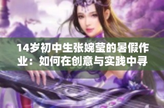 14歲初中生張婉瑩的暑假作業(yè)：如何在創(chuàng)意與實(shí)踐中尋找成長的動力