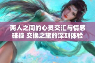 兩人之間的心靈交匯與情感碰撞 交換之旅的深刻體驗