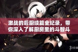 激戰的后廚續篇全紀錄，帶你深入了解廚房里的斗智斗勇