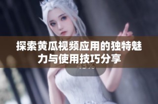 探索黃瓜視頻應(yīng)用的獨特魅力與使用技巧分享