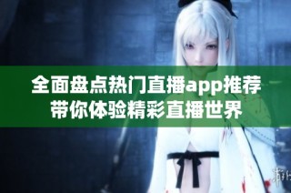 全面盤(pán)點(diǎn)熱門(mén)直播app推薦帶你體驗(yàn)精彩直播世界