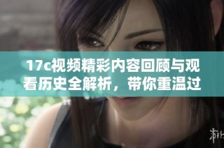 17c視頻精彩內容回顧與觀看歷史全解析，帶你重溫過往精彩瞬間