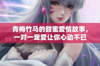 青梅竹馬的甜蜜愛情故事，一對一寵愛讓你心動不已