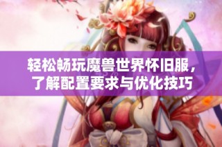 輕松暢玩魔獸世界懷舊服，了解配置要求與優化技巧