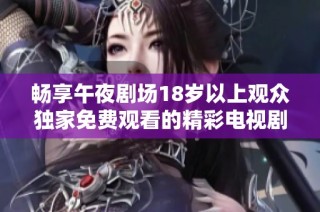 暢享午夜劇場(chǎng)18歲以上觀眾獨(dú)家免費(fèi)觀看的精彩電視劇