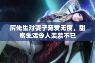 厲先生對妻子寵愛無度，甜蜜生活令人羨慕不已