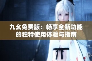 九幺免費(fèi)版：暢享全新功能的獨(dú)特使用體驗(yàn)與指南