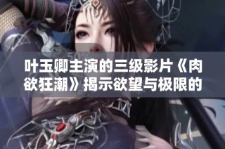 葉玉卿主演的三級影片《肉欲狂潮》揭示欲望與極限的深度探討