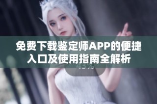 免費下載鑒定師APP的便捷入口及使用指南全解析