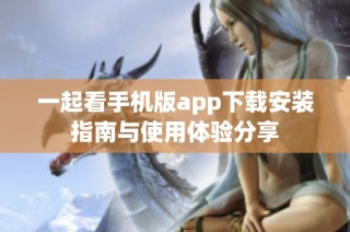 一起看手機版app下載安裝指南與使用體驗分享