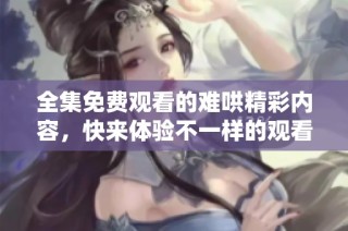 全集免費觀看的難哄精彩內容，快來體驗不一樣的觀看樂趣吧