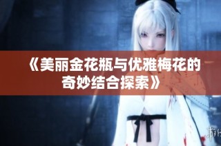 《美麗金花瓶與優(yōu)雅梅花的奇妙結合探索》