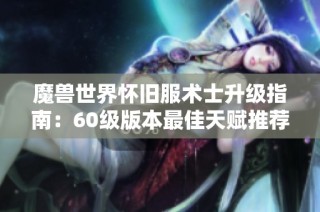 魔獸世界懷舊服術(shù)士升級指南：60級版本最佳天賦推薦與解析