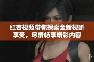 紅杏視頻帶你探索全新視聽享受，盡情暢享精彩內容