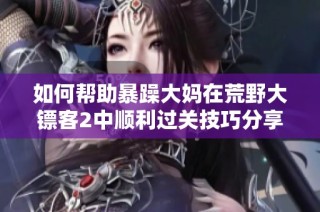 如何幫助暴躁大媽在荒野大鏢客2中順利過關(guān)技巧分享