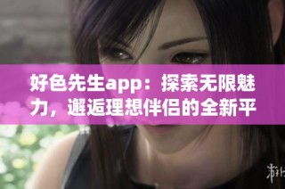 好色先生app：探索無限魅力，邂逅理想伴侶的全新平臺(tái)