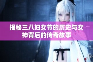 揭秘三八婦女節(jié)的歷史與女神背后的傳奇故事