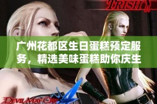 廣州花都區(qū)生日蛋糕預(yù)定服務(wù)，精選美味蛋糕助你慶生快樂