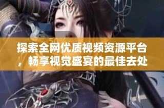 探索全網優質視頻資源平臺，暢享視覺盛宴的最佳去處