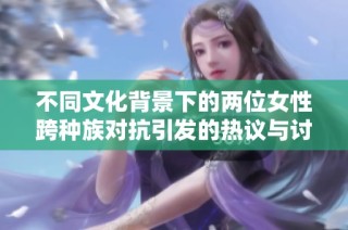 不同文化背景下的兩位女性跨種族對抗引發的熱議與討論
