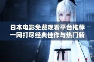 日本電影免費(fèi)觀看平臺(tái)推薦一網(wǎng)打盡經(jīng)典佳作與熱門新片