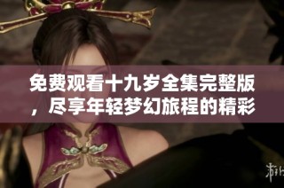 免費(fèi)觀看十九歲全集完整版，盡享年輕夢(mèng)幻旅程的精彩內(nèi)容
