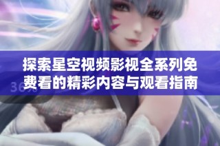 探索星空視頻影視全系列免費(fèi)看的精彩內(nèi)容與觀看指南
