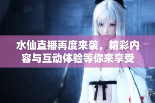 水仙直播再度來襲，精彩內(nèi)容與互動(dòng)體驗(yàn)等你來享受