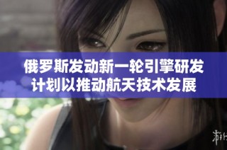 俄羅斯發(fā)動新一輪引擎研發(fā)計劃以推動航天技術(shù)發(fā)展