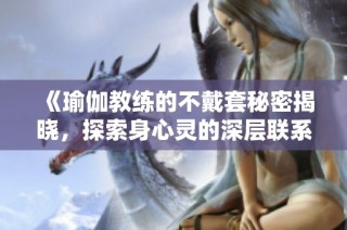 《瑜伽教練的不戴套秘密揭曉，探索身心靈的深層聯(lián)系與挑戰(zhàn)》