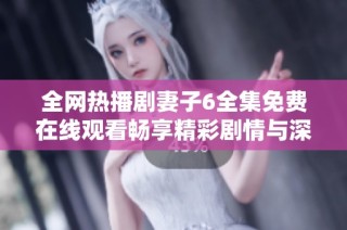 全網(wǎng)熱播劇妻子6全集免費(fèi)在線觀看暢享精彩劇情與深刻情感體驗(yàn)