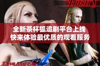 全新茶杯狐追劇平臺(tái)上線 快來體驗(yàn)最優(yōu)質(zhì)的觀看服務(wù)吧
