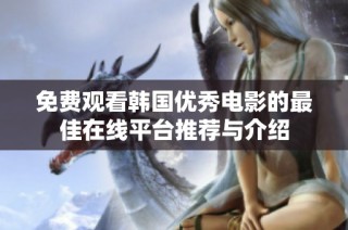 免費觀看韓國優(yōu)秀電影的最佳在線平臺推薦與介紹