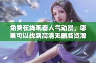 免費在線觀看人氣動漫，哪里可以找到高清無刪減資源介紹