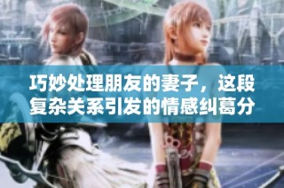 巧妙處理朋友的妻子，這段復雜關系引發(fā)的情感糾葛分析