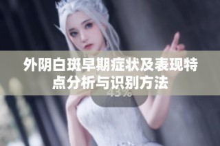 外陰白斑早期癥狀及表現(xiàn)特點分析與識別方法