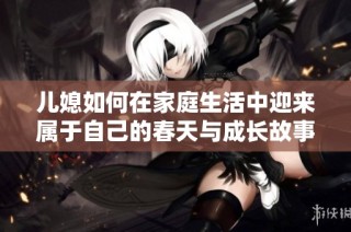 兒媳如何在家庭生活中迎來(lái)屬于自己的春天與成長(zhǎng)故事