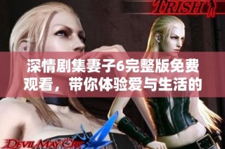 深情劇集妻子6完整版免費觀看，帶你體驗愛與生活的真實考驗